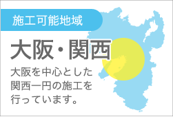 施工可能地域　大阪・関西　大阪を中心とした関西一円の施工を行っています。
